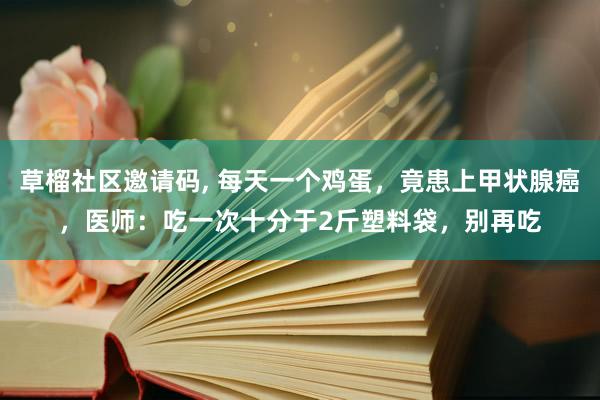 草榴社区邀请码， 每天一个鸡蛋，竟患上甲状腺癌，医师：吃一次十分于2斤塑料袋，别再吃