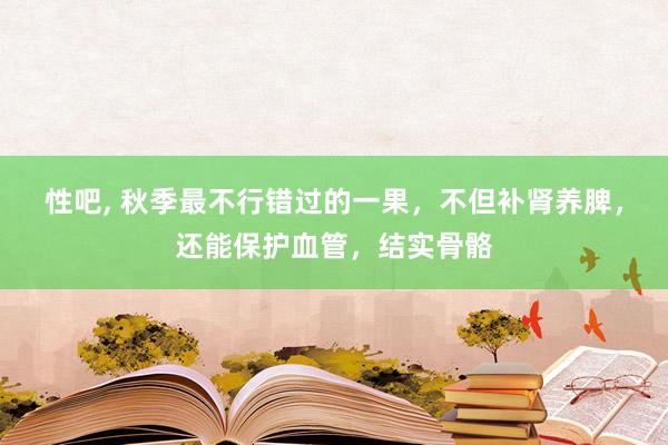 性吧， 秋季最不行错过的一果，不但补肾养脾，还能保护血管，结实骨骼