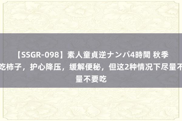 【SSGR-098】素人童貞逆ナンパ4時間 秋季养生吃柿子，护心降压，缓解便秘，但这2种情况下尽量不要吃