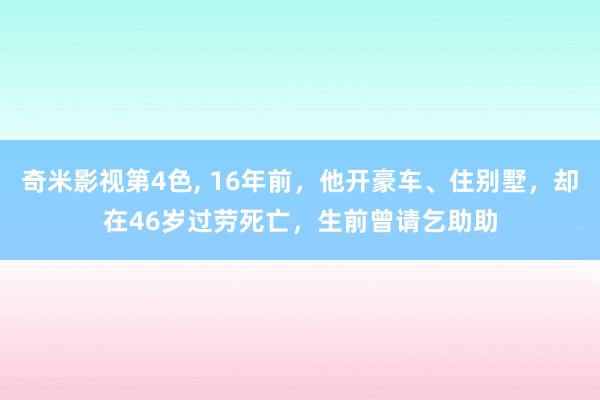 奇米影视第4色， 16年前，他开豪车、住别墅，却在46岁过劳死亡，生前曾请乞助助