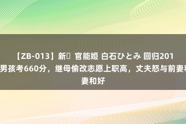 【ZB-013】新・官能姫 白石ひとみ 回归2018年男孩考660分，继母偷改志愿上职高，丈夫怒与前妻和好