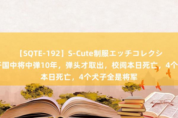 【SQTE-192】S-Cute制服エッチコレクション 8時間 开国中将中弹10年，弹头才取出，校阅本日死亡，4个犬子全是将军