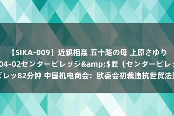 【SIKA-009】近親相姦 五十路の母 上原さゆり</a>2009-04-02センタービレッジ&$匠（センタービレッ82分钟 中国机电商会：欧委会初裁违抗世贸法则，敕令保执客不雅公正透明