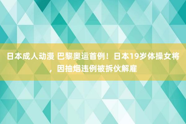 日本成人动漫 巴黎奥运首例！日本19岁体操女将，因抽烟违例被拆伙解雇