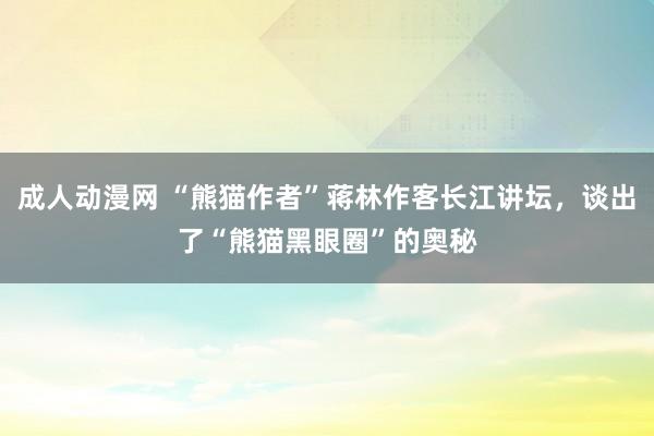 成人动漫网 “熊猫作者”蒋林作客长江讲坛，谈出了“熊猫黑眼圈”的奥秘