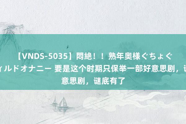 【VNDS-5035】悶絶！！熟年奥様ぐちょぐちょディルドオナニー 要是这个时期只保举一部好意思剧，谜底有了