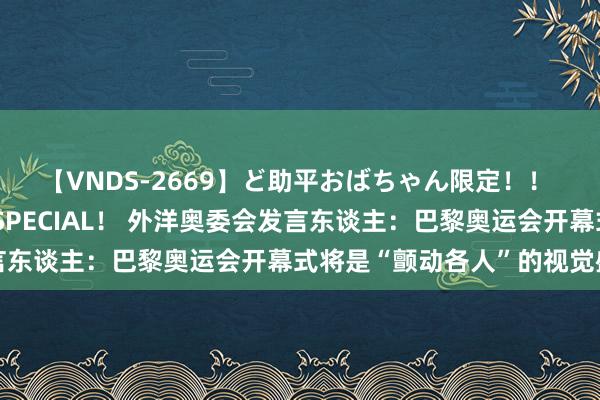 【VNDS-2669】ど助平おばちゃん限定！！ 絶頂ディルドオナニーSPECIAL！ 外洋奥委会发言东谈主：巴黎奥运会开幕式将是“颤动各人”的视觉盛宴