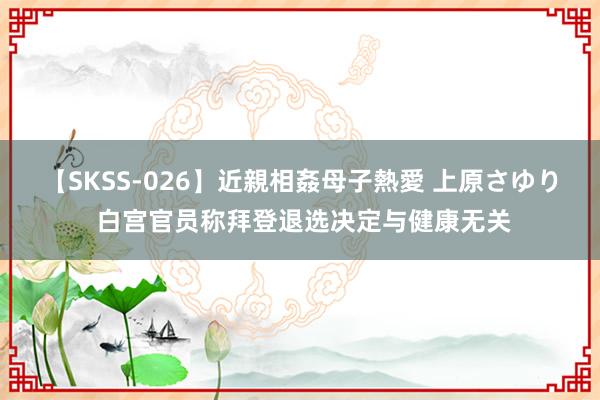 【SKSS-026】近親相姦母子熱愛 上原さゆり 白宫官员称拜登退选决定与健康无关