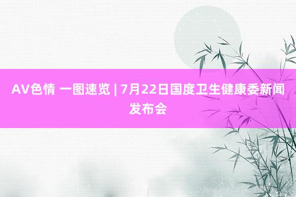 AV色情 一图速览 | 7月22日国度卫生健康委新闻发布会