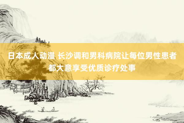 日本成人动漫 长沙调和男科病院让每位男性患者都大意享受优质诊疗处事