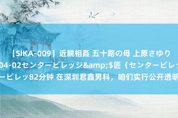 【SIKA-009】近親相姦 五十路の母 上原さゆり</a>2009-04-02センタービレッジ&$匠（センタービレッ82分钟 在深圳君鑫男科，咱们实行公开透明的收费轨制，不会乱收费