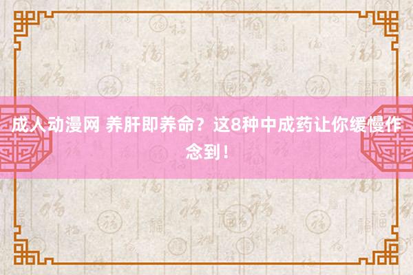 成人动漫网 养肝即养命？这8种中成药让你缓慢作念到！