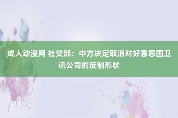 成人动漫网 社交部：中方决定取消对好意思国卫讯公司的反制形状