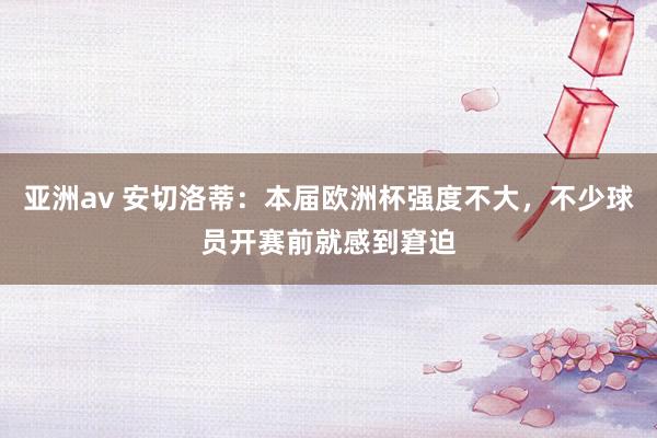 亚洲av 安切洛蒂：本届欧洲杯强度不大，不少球员开赛前就感到窘迫