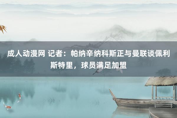 成人动漫网 记者：帕纳辛纳科斯正与曼联谈佩利斯特里，球员满足加盟