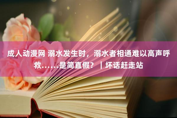 成人动漫网 溺水发生时，溺水者相通难以高声呼救……是简直假？｜坏话赶走站