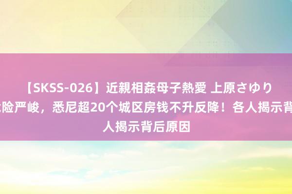 【SKSS-026】近親相姦母子熱愛 上原さゆり 租出危险严峻，悉尼超20个城区房钱不升反降！各人揭示背后原因