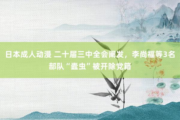 日本成人动漫 二十届三中全会阐发，李尚福等3名部队“蠹虫”被开除党籍