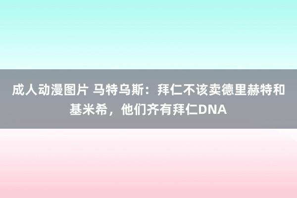 成人动漫图片 马特乌斯：拜仁不该卖德里赫特和基米希，他们齐有拜仁DNA