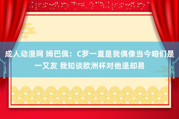 成人动漫网 姆巴佩：C罗一直是我偶像当今咱们是一又友 我知谈欧洲杯对他退却易