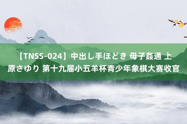 【TNSS-024】中出し手ほどき 母子姦通 上原さゆり 第十九届小五羊杯青少年象棋大赛收官