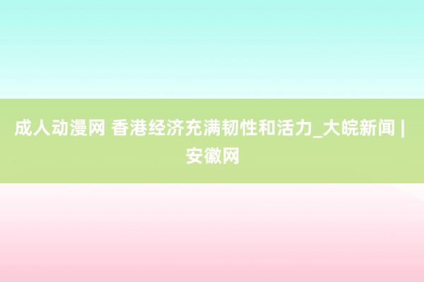 成人动漫网 香港经济充满韧性和活力_大皖新闻 | 安徽网