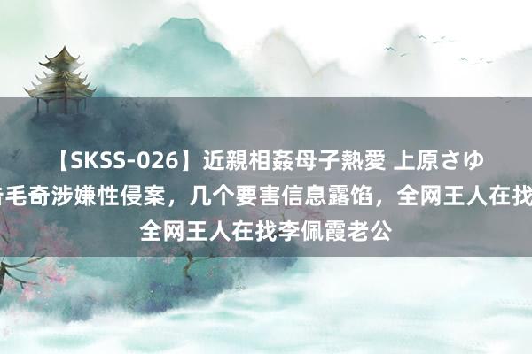 【SKSS-026】近親相姦母子熱愛 上原さゆり 县委布告毛奇涉嫌性侵案，几个要害信息露馅，全网王人在找李佩霞老公