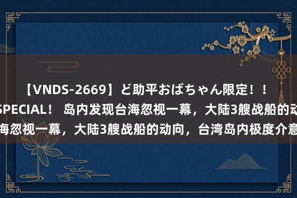 【VNDS-2669】ど助平おばちゃん限定！！ 絶頂ディルドオナニーSPECIAL！ 岛内发现台海忽视一幕，大陆3艘战船的动向，台湾岛内极度介意