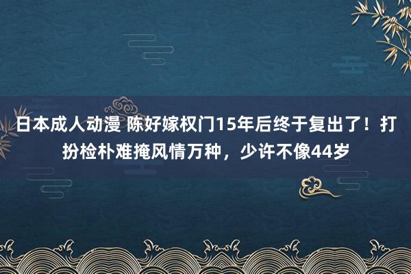 日本成人动漫 陈好嫁权门15年后终于复出了！打扮检朴难掩风情万种，少许不像44岁