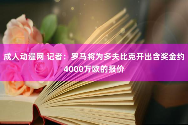 成人动漫网 记者：罗马将为多夫比克开出含奖金约4000万欧的报价