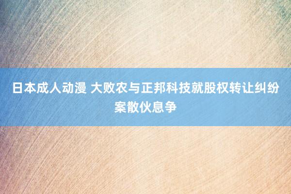 日本成人动漫 大败农与正邦科技就股权转让纠纷案散伙息争