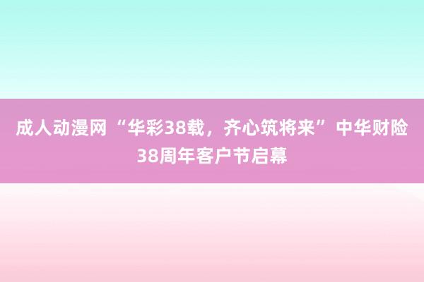 成人动漫网 “华彩38载，齐心筑将来” 中华财险38周年客户节启幕