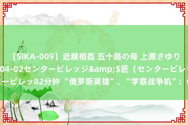 【SIKA-009】近親相姦 五十路の母 上原さゆり</a>2009-04-02センタービレッジ&$匠（センタービレッ82分钟 “俄罗斯英雄”、“学霸战争机”：俄罗斯前副防主座宣被捕