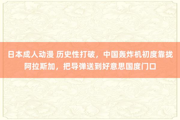 日本成人动漫 历史性打破，中国轰炸机初度靠拢阿拉斯加，把导弹送到好意思国度门口