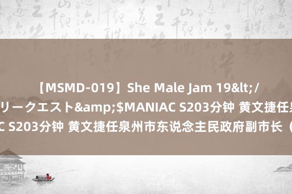 【MSMD-019】She Male Jam 19</a>2008-08-04グローリークエスト&$MANIAC S203分钟 黄文捷任泉州市东说念主民政府副市长（附简历）