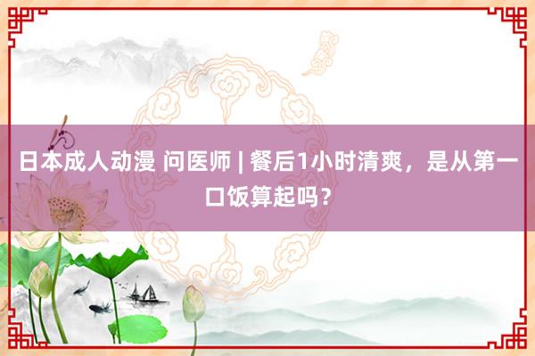 日本成人动漫 问医师 | 餐后1小时清爽，是从第一口饭算起吗？