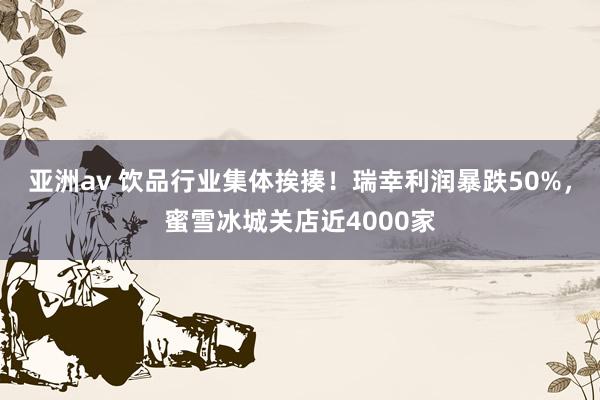 亚洲av 饮品行业集体挨揍！瑞幸利润暴跌50%，蜜雪冰城关店近4000家