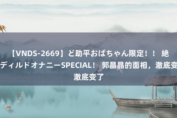 【VNDS-2669】ど助平おばちゃん限定！！ 絶頂ディルドオナニーSPECIAL！ 郭晶晶的面相，澈底变了