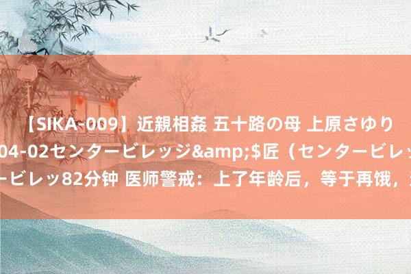 【SIKA-009】近親相姦 五十路の母 上原さゆり</a>2009-04-02センタービレッジ&$匠（センタービレッ82分钟 医师警戒：上了年龄后，等于再饿，这3个时分也要忍住别动筷