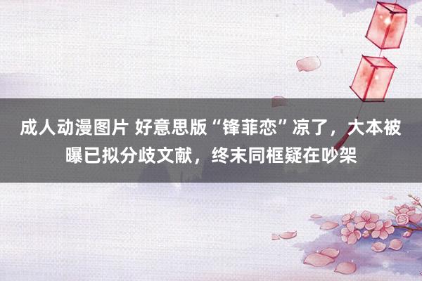 成人动漫图片 好意思版“锋菲恋”凉了，大本被曝已拟分歧文献，终末同框疑在吵架