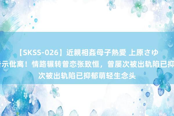 【SKSS-026】近親相姦母子熱愛 上原さゆり 香港女星告示仳离！情路辗转曾恋张致恒，曾屡次被出轨陷已抑郁萌轻生念头