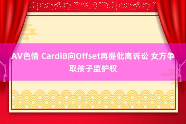 AV色情 CardiB向Offset再提仳离诉讼 女方争取孩子监护权