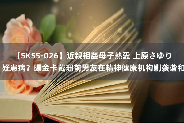 【SKSS-026】近親相姦母子熱愛 上原さゆり 疑患病？曝金卡戴珊前男友在精神健康机构剿袭谐和