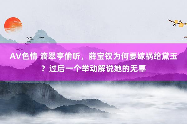 AV色情 滴翠亭偷听，薛宝钗为何要嫁祸给黛玉？过后一个举动解说她的无辜