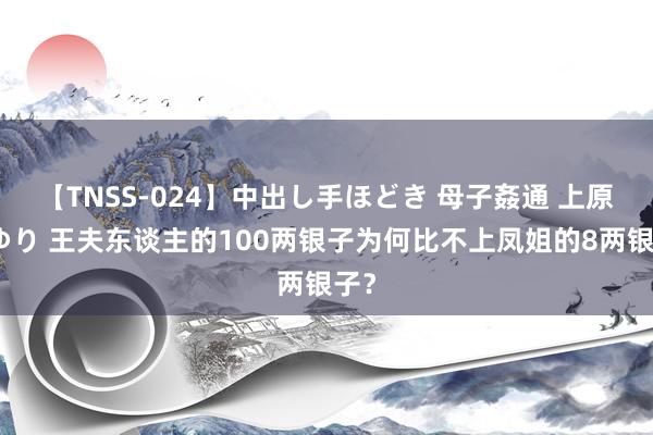 【TNSS-024】中出し手ほどき 母子姦通 上原さゆり 王夫东谈主的100两银子为何比不上凤姐的8两银子？