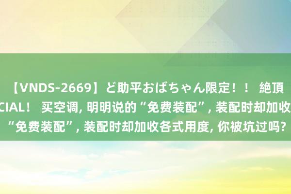 【VNDS-2669】ど助平おばちゃん限定！！ 絶頂ディルドオナニーSPECIAL！ 买空调， 明明说的“免费装配”， 装配时却加收各式用度， 你被坑过吗?
