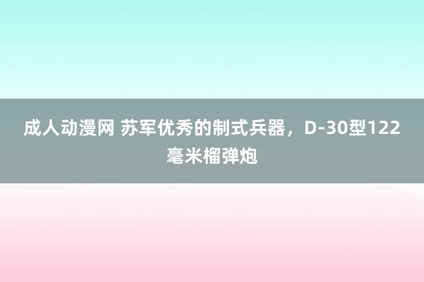 成人动漫网 苏军优秀的制式兵器，D-30型122毫米榴弹炮