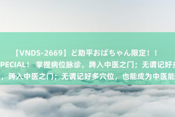 【VNDS-2669】ど助平おばちゃん限定！！ 絶頂ディルドオナニーSPECIAL！ 掌捏病位脉诊，跨入中医之门；无谓记好多穴位，也能成为中医能手