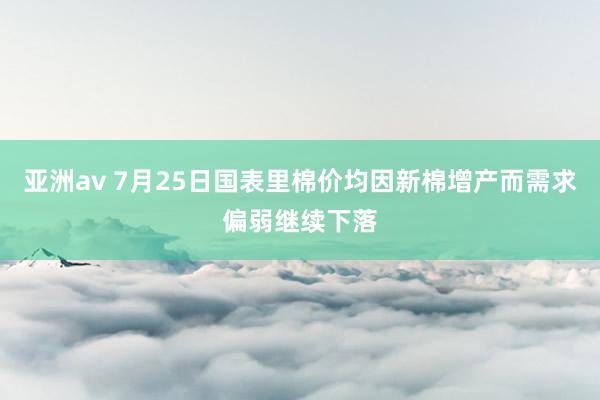 亚洲av 7月25日国表里棉价均因新棉增产而需求偏弱继续下落