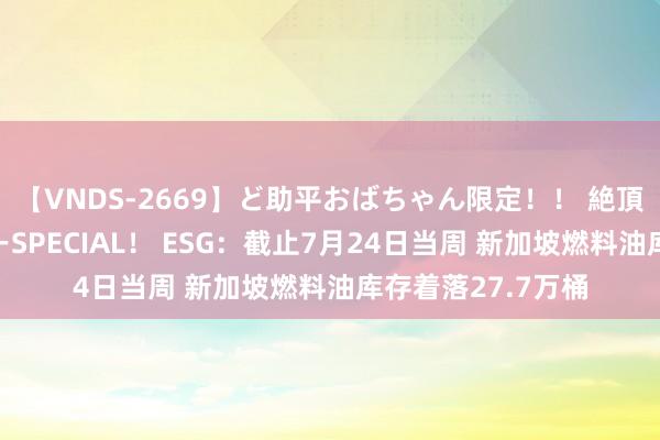 【VNDS-2669】ど助平おばちゃん限定！！ 絶頂ディルドオナニーSPECIAL！ ESG：截止7月24日当周 新加坡燃料油库存着落27.7万桶